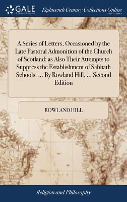 A Series of Letters, Occasioned by the Late Pastoral Admonition of the Church of Scotland; as Also Their Attempts to Suppress the Establishment of Sabbath Schools. ... By Rowland Hill, ... Second Edition - Hill, Rowland