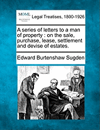 A Series of Letters to a Man of Property; On the Sale, Purchase, Lease, Settlement, and Devise of Estates