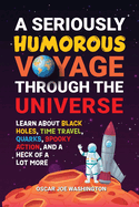 A Seriously Humorous Voyage Through the Universe: Learn about Black Holes, Time Travel, Quarks, Spooky Action, and a Heck of a Lot More