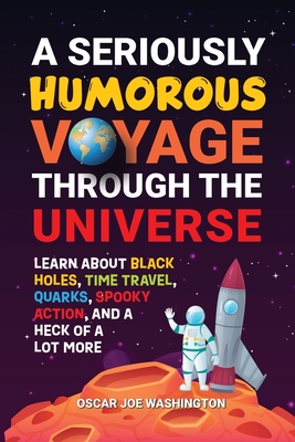 A Seriously Humorous Voyage Through the Universe: Learn about Black Holes, Time Travel, Quarks, Spooky Action, and a Heck of a Lot More - Washington, Oscar Joe