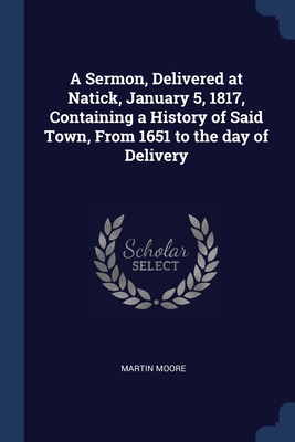 A Sermon, Delivered at Natick, January 5, 1817, Containing a History of Said Town, From 1651 to the day of Delivery - Moore, Martin