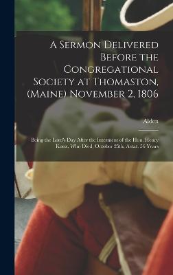 A Sermon Delivered Before the Congregational Society at Thomaston, (Maine) November 2, 1806; Being the Lord's Day After the Interment of the Hon. Henry Knox, Who Died, October 25th, Aetat. 56 Years - Bradford, Alden 1765-1843