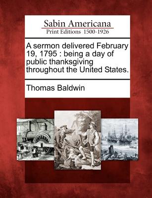 A Sermon Delivered February 19, 1795: Being a Day of Public Thanksgiving Throughout the United States. - Baldwin, Thomas