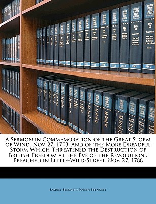 A Sermon in Commemoration of the Great Storm of Wind, Nov. 27, 1703: And of the More Dreadful Storm Which Threatened the Destruction of British Freedom at the Eve of the Revolution: Preached in Little-Wild-Street, Nov. 27, 1788 - Stennett, Samuel, and Stennett, Joseph