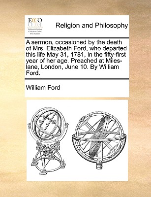 A Sermon, Occasioned by the Death of Mrs. Elizabeth Ford, Who Departed This Life May 31, 1781, in the Fifty-First Year of Her Age. Preached at Miles-Lane, London, June 10. by William Ford. - Ford, William