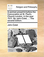 A Sermon Preach'd Before the Convocation at St. Paul's Church London, in the Year 1511. by John Colet, ... the Second Edition