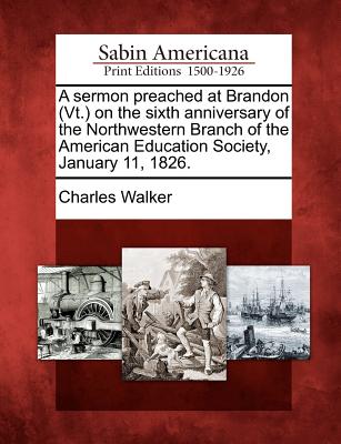 A Sermon Preached at Brandon (Vt.) on the Sixth Anniversary of the Northwestern Branch of the American Education Society, January 11, 1826. - Walker, Charles, Cap.