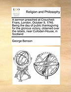 A Sermon Preached at Crouched-Friars, London, October 9, 1746. Being the Day of Public Thanksgiving for the Glorious Victory, Obtained Over the Rebels, Near Culloden-House, in Scotland