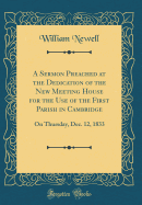 A Sermon Preached at the Dedication of the New Meeting House for the Use of the First Parish in Cambridge: On Thursday, Dec. 12, 1833 (Classic Reprint)