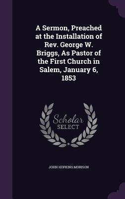 A Sermon, Preached at the Installation of Rev. George W. Briggs, As Pastor of the First Church in Salem, January 6, 1853 - Morison, John Hopkins