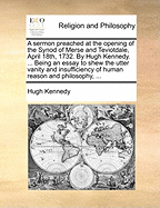 A Sermon Preached at the Opening of the Synod of Merse and Teviotdale, April 18th, 1732. by Hugh Kennedy. ... Being an Essay to Shew the Utter Vanity and Insufficiency of Human Reason and Philosophy, ...