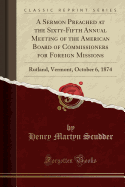 A Sermon Preached at the Sixty-Fifth Annual Meeting of the American Board of Commissioners for Foreign Missions: Rutland, Vermont, October 6, 1874 (Classic Reprint)