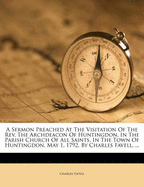 A Sermon Preached at the Visitation of the Rev. the Archdeacon of Huntingdon, in the Parish Church of All Saints, in the Town of Huntingdon, May 1, 1792, by Charles Favell, ...