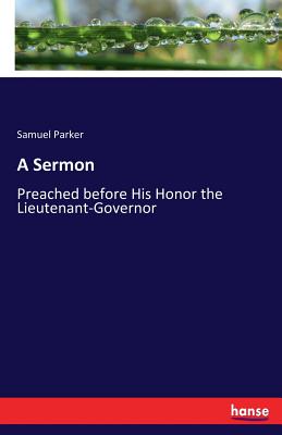 A Sermon: Preached before His Honor the Lieutenant-Governor - Parker, Samuel