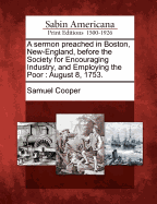 A Sermon Preached in Boston, New-England, Before the Society for Encouraging Industry, and Employing the Poor: August 8, 1753.