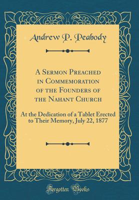 A Sermon Preached in Commemoration of the Founders of the Nahant Church: At the Dedication of a Tablet Erected to Their Memory, July 22, 1877 (Classic Reprint) - Peabody, Andrew P