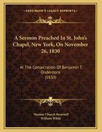 A Sermon Preached in St. John's Chapel, New York, on November 26, 1830: At the Consecration of Benjamin T. Onderdonk (1830)