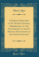 A Sermon Preached in St. Peter's Church, Sherbrooke, at the Anniversary of the St. Francis Association of the Church Society (Classic Reprint)