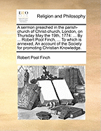A Sermon Preached in the Parish-Church of Christ-Church, London, on Thursday May the 19th, 1774: ... by ... Robert Pool Finch, ... to Which Is Annexed, an Account of the Society for Promoting Christian Knowledge