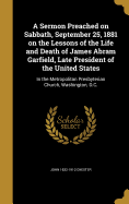 A Sermon Preached on Sabbath, September 25, 1881 on the Lessons of the Life and Death of James Abram Garfield, Late President of the United States: In the Metropolitan Presbyterian Church, Washington, D.C.