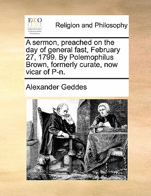 A Sermon, Preached on the Day of General Fast, February 27, 1799: By Polemophilus Brown, Formerly Curate, Now Vicar of P-N - Geddes, Alexander, M.D.