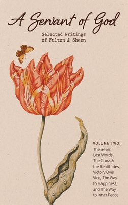 A Servant of God: Selected Writings of Fulton J. Sheen: Volume Two: The Seven Last Words, The Cross & the Beatitudes, Victory Over Vice, The Way to Happiness, and The Way to Inner Peace - Sheen, Fulton J, and Underhill, Rachael (Foreword by)