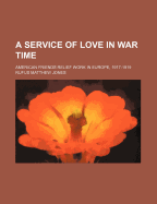 A Service of Love in War Time: American Friends Relief Work in Europe, 1917-1919