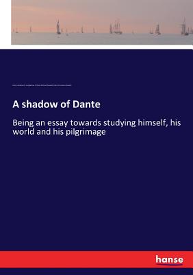 A shadow of Dante: Being an essay towards studying himself, his world and his pilgrimage - Longfellow, Henry Wadsworth, and Rossetti, William Michael, and Rossetti, Maria Francesca