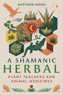 A Shamanic Herbal: Plant Teachers and Animal Medicines