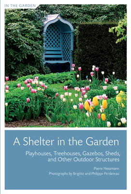 A Shelter in the Garden: Playhouses, Treehouses, Gazebos, Sheds, and Other Outdoor Structures - Nessmann, Pierre, and Perdereau, Brigitte (Photographer), and Perdereau, Philippe (Photographer)