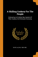 A Shilling Cookery For The People: Embracing An Entirely New System Of Plain Cookery And Domestic Economy