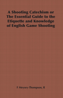 A Shooting Catechism or the Essential Guide to the Etiquette and Knowledge of English Game Shooting - Meysey-Thompson, R F