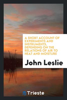 A Short Account of Experiments and Instruments, Depending on the Relations of Air to Heat and Moisture - Leslie, John, Sir