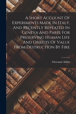 A Short Account of Experiments Made in Italy, and Recently Repeated in Geneva and Paris, for Preserving Human Life and Objects of Value from Destruction by Fire - Aldini, Giovanni