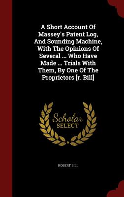 A Short Account of Massey's Patent Log, and Sounding Machine, with the Opinions of Several ... Who Have Made ... Trials with Them, by One of the Proprietors [R. Bill] - Bill, Robert