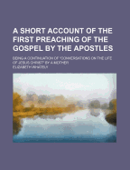 A Short Account of the First Preaching of the Gospel by the Apostles: Being a Continuation of "conversations on the Life of Jesus Christ," (Classic Reprint)