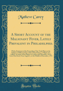 A Short Account of the Malignant Fever, Lately Prevalent in Philadelphia: With a Statement of the Proceedings That Took Place on the Subject in Different Parts of the United States, to Which Are Added, Accounts of the Plague in London and Marseilles; And