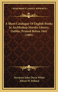 A Short Catalogue of English Books in Archbishop Marsh's Library, Dublin, Printed Before 1641 (Classic Reprint)