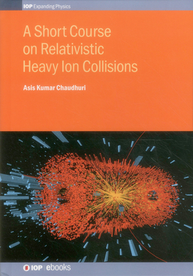 A Short Course on Relativistic Heavy Ion Collisions - Chaudhuri, Asis Kumar