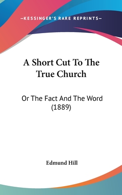 A Short Cut to the True Church: Or the Fact and the Word (1889) - Hill, Edmund