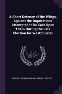 A Short Defence of the Whigs, Against the Imputations Attempted to Be Cast Upon Them During the Late Election for Westminster