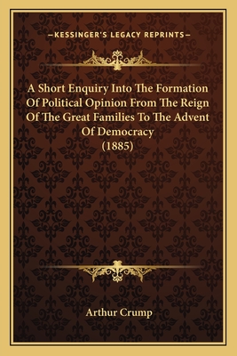 A Short Enquiry Into The Formation Of Political Opinion From The Reign Of The Great Families To The Advent Of Democracy (1885) - Crump, Arthur