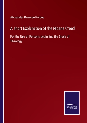 A short Explanation of the Nicene Creed: For the Use of Persons beginning the Study of Theology - Forbes, Alexander Penrose