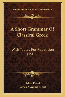 A Short Grammar of Classical Greek: With Tables for Repetition (1905) - Kaegi, Adolf, and Kleist, James Aloysius (Editor)