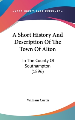 A Short History And Description Of The Town Of Alton: In The County Of Southampton (1896) - Curtis, William, Dr., PH.D.