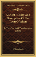 A Short History And Description Of The Town Of Alton: In The County Of Southampton (1896)
