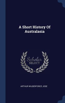 A Short History Of Australasia - Jose, Arthur Wilberforce