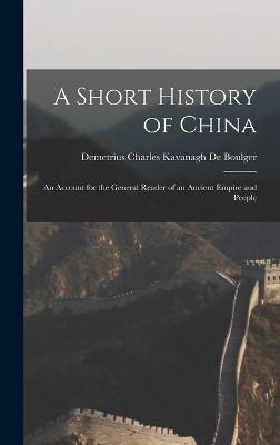 A Short History of China: An Account for the General Reader of an Ancient Empire and People - De Boulger, Demetrius Charles Kavanagh