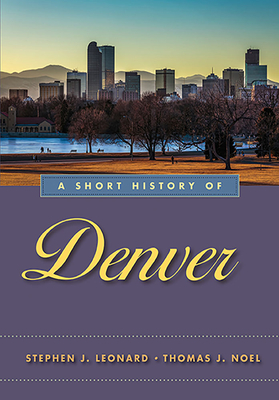 A Short History of Denver - Leonard, Stephen J, and Noel, Thomas J