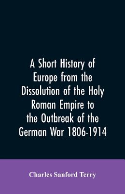 A Short History of Europe from the Dissolution of the Holy Roman Empire to the Outbreak of the German War 1806-1914 - Terry, Charles Sanford